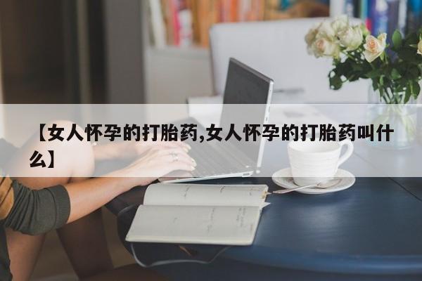 米非司酮片方旗舰店【女人怀孕的打胎药,女人怀孕的打胎药叫什么】