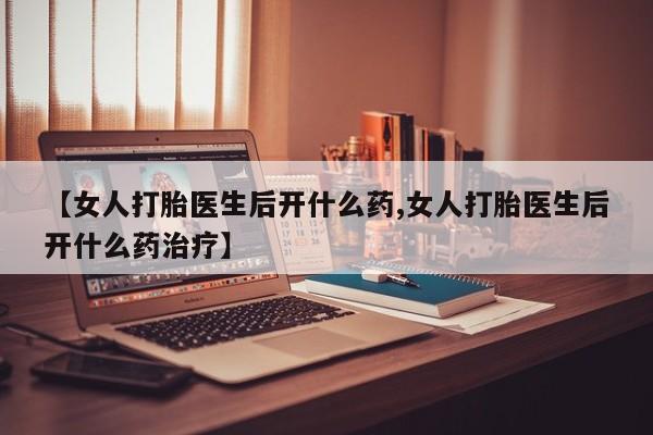 米非司酮片方旗舰店【女人打胎医生后开什么药,女人打胎医生后开什么药治疗】