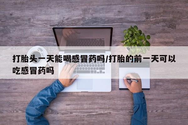 米非司酮片方旗舰店打胎头一天能喝感冒药吗/打胎的前一天可以吃感冒药吗