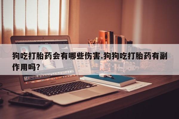 米非司酮片方旗舰店狗吃打胎药会有哪些伤害.狗狗吃打胎药有副作用吗？