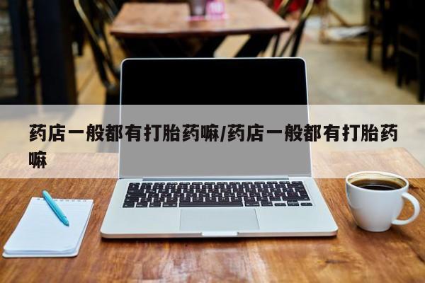 米非司酮片方旗舰店药店一般都有打胎药嘛/药店一般都有打胎药嘛
