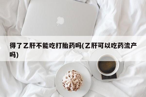米非司酮片方旗舰店得了乙肝不能吃打胎药吗(乙肝可以吃药流产吗)