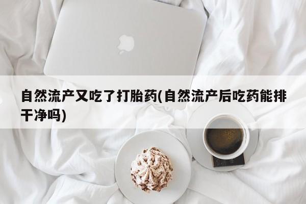 米非司酮片方旗舰店自然流产又吃了打胎药(自然流产后吃药能排干净吗)