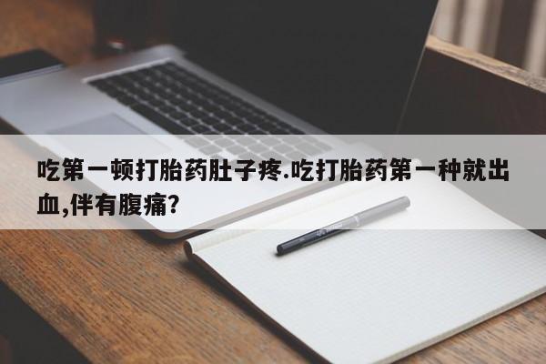 米非司酮片方旗舰店吃第一顿打胎药肚子疼.吃打胎药第一种就出血,伴有腹痛？