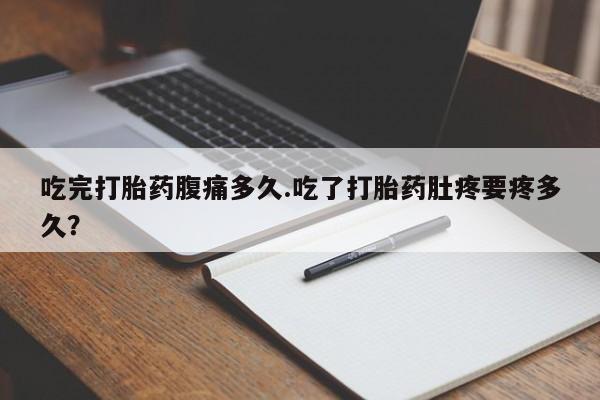 米非司酮片方旗舰店吃完打胎药腹痛多久.吃了打胎药肚疼要疼多久？
