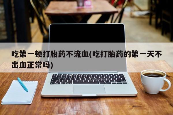 米非司酮片方旗舰店吃第一顿打胎药不流血(吃打胎药的第一天不出血正常吗)