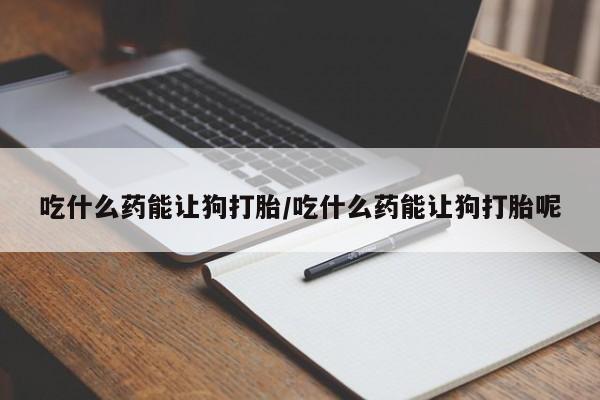 米非司酮片方旗舰店吃什么药能让狗打胎/吃什么药能让狗打胎呢