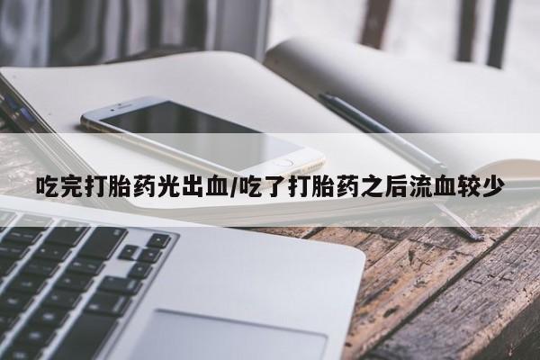 米非司酮片方旗舰店吃完打胎药光出血/吃了打胎药之后流血较少