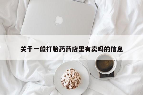 米非司酮片方旗舰店关于一般打胎药药店里有卖吗的信息
