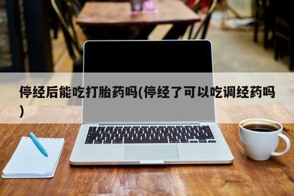 米非司酮片方旗舰店停经后能吃打胎药吗(停经了可以吃调经药吗)