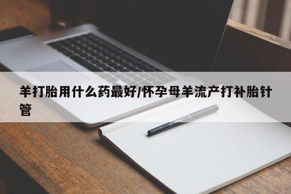 米非司酮片方旗舰店羊打胎用什么药最好/怀孕母羊流产打补胎针管