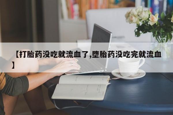 米非司酮片方旗舰店【打胎药没吃就流血了,堕胎药没吃完就流血】