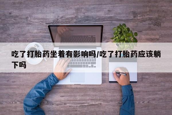 米非司酮片方旗舰店吃了打胎药坐着有影响吗/吃了打胎药应该躺下吗
