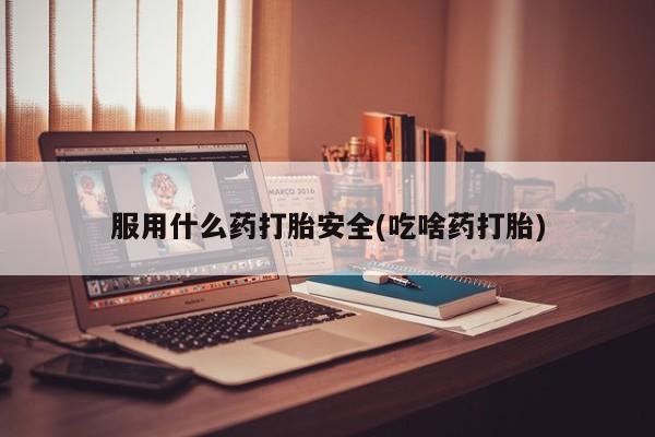 米非司酮片方旗舰店服用什么药打胎安全(吃啥药打胎)