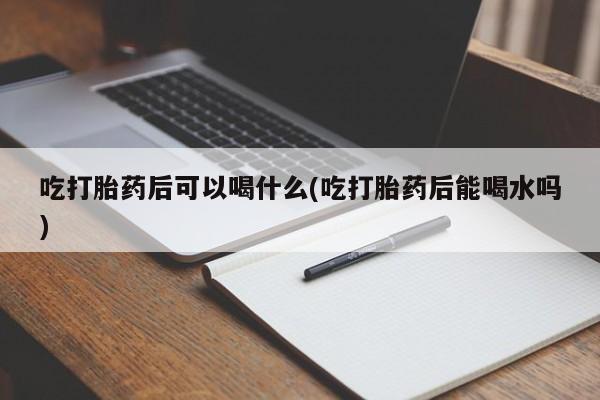 米非司酮片方旗舰店吃打胎药后可以喝什么(吃打胎药后能喝水吗)