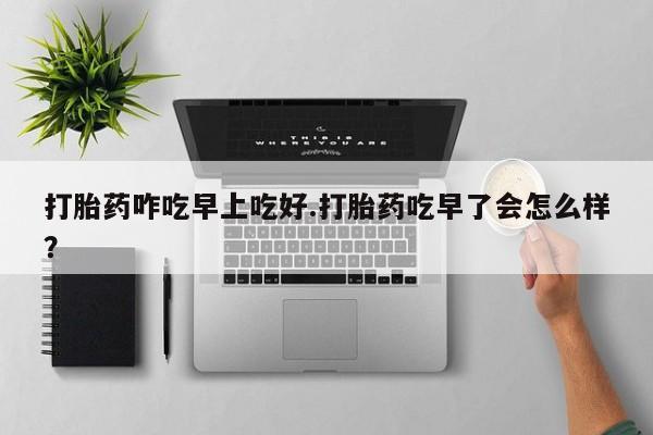 米非司酮片方旗舰店打胎药咋吃早上吃好.打胎药吃早了会怎么样？