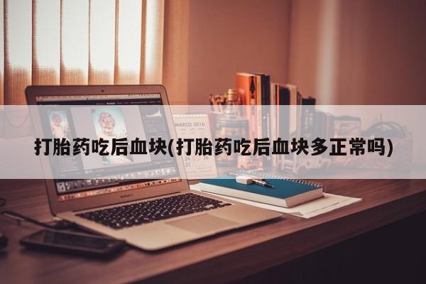 米非司酮片方旗舰店打胎药吃后血块(打胎药吃后血块多正常吗)