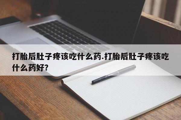 米非司酮片方旗舰店打胎后肚子疼该吃什么药.打胎后肚子疼该吃什么药好？