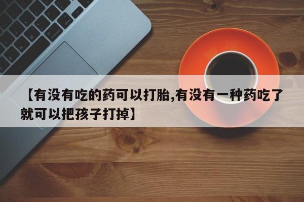 米非司酮片方旗舰店【有没有吃的药可以打胎,有没有一种药吃了就可以把孩子打掉】
