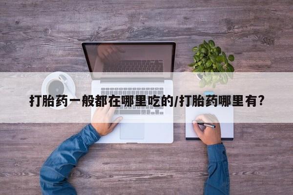 米非司酮片方旗舰店打胎药一般都在哪里吃的/打胎药哪里有?