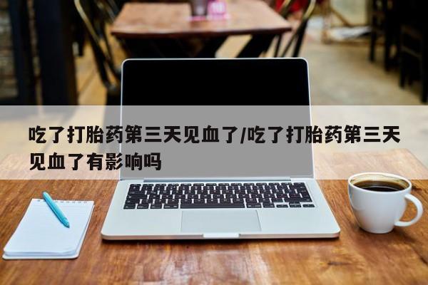 米非司酮片方旗舰店吃了打胎药第三天见血了/吃了打胎药第三天见血了有影响吗