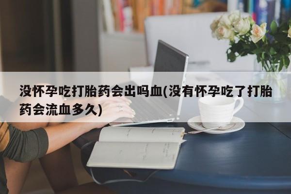 米非司酮片方旗舰店没怀孕吃打胎药会出吗血(没有怀孕吃了打胎药会流血多久)
