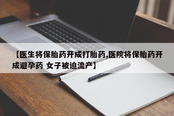 米非司酮片方旗舰店【医生将保胎药开成打胎药,医院将保胎药开成避孕药 女子被迫流产】