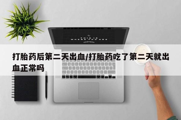 米非司酮片方旗舰店打胎药后第二天出血/打胎药吃了第二天就出血正常吗