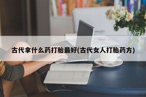 米非司酮片方旗舰店古代拿什么药打胎最好(古代女人打胎药方)