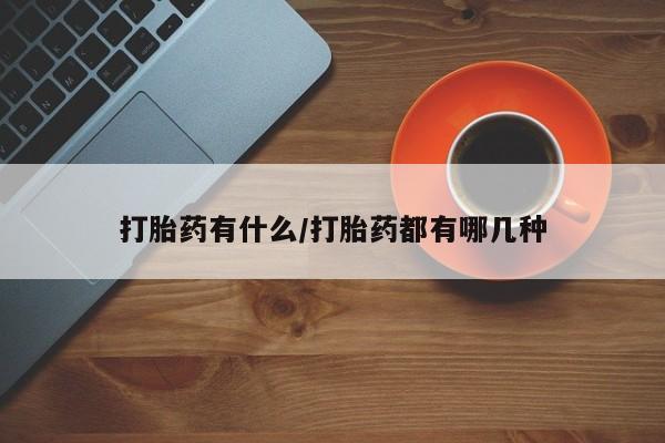 米非司酮片方旗舰店打胎药有什么/打胎药都有哪几种