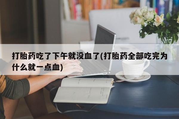 米非司酮片方旗舰店打胎药吃了下午就没血了(打胎药全部吃完为什么就一点血)
