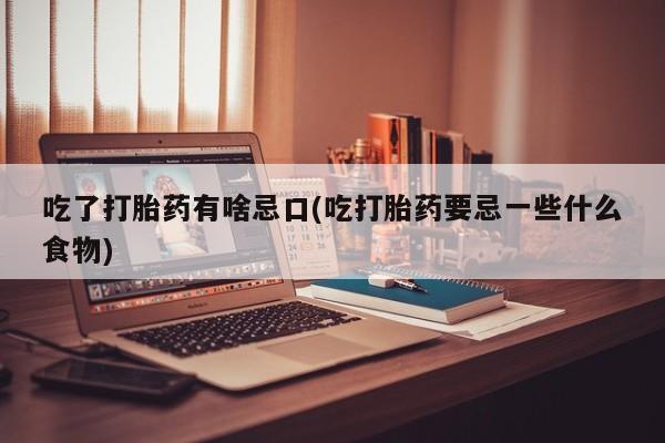 米非司酮片方旗舰店吃了打胎药有啥忌口(吃打胎药要忌一些什么食物)