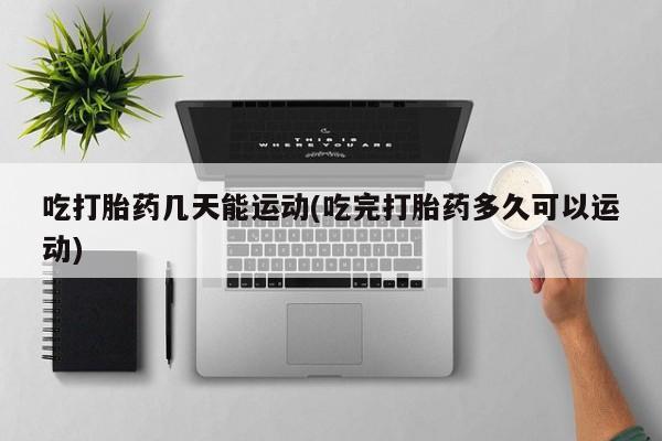 米非司酮片方旗舰店吃打胎药几天能运动(吃完打胎药多久可以运动)