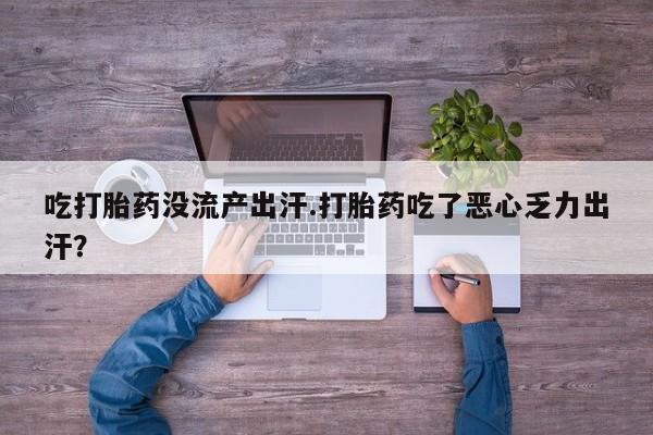米非司酮片方旗舰店吃打胎药没流产出汗.打胎药吃了恶心乏力出汗？