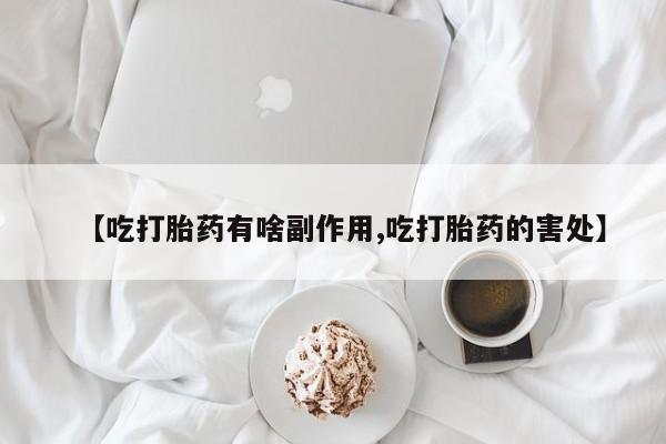 米非司酮片方旗舰店【吃打胎药有啥副作用,吃打胎药的害处】