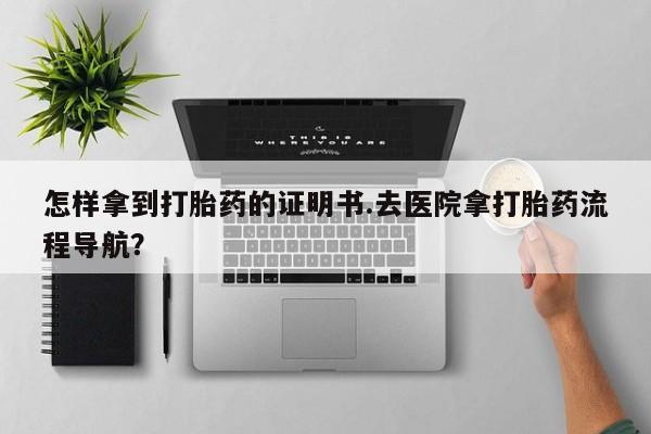 米非司酮片方旗舰店怎样拿到打胎药的证明书.去医院拿打胎药流程导航？