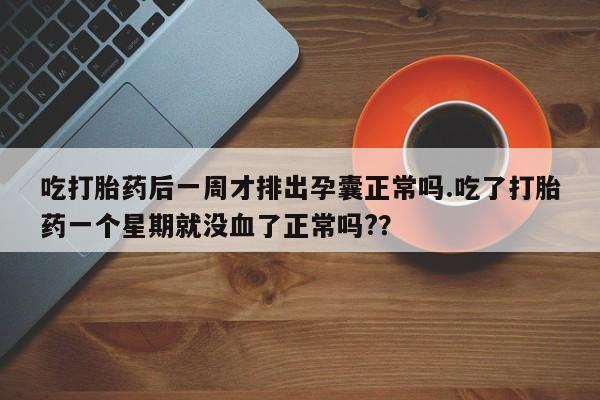 米非司酮片方旗舰店吃打胎药后一周才排出孕囊正常吗.吃了打胎药一个星期就没血了正常吗?？