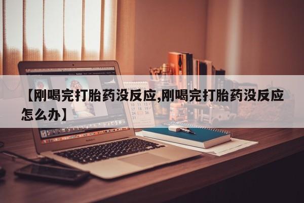 米非司酮片方旗舰店【刚喝完打胎药没反应,刚喝完打胎药没反应怎么办】