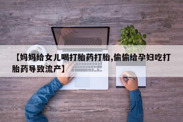 米非司酮片方旗舰店【妈妈给女儿喝打胎药打胎,偷偷给孕妇吃打胎药导致流产】