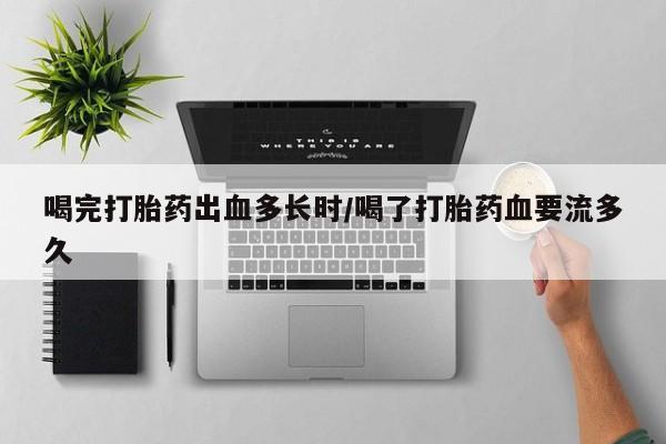 米非司酮片方旗舰店喝完打胎药出血多长时/喝了打胎药血要流多久