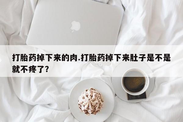 米非司酮片方旗舰店打胎药掉下来的肉.打胎药掉下来肚子是不是就不疼了？