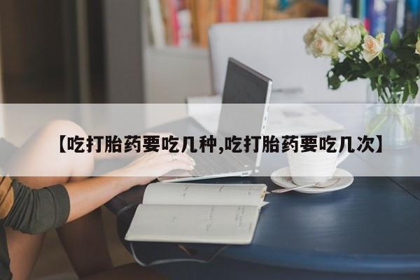 米非司酮片方旗舰店【吃打胎药要吃几种,吃打胎药要吃几次】