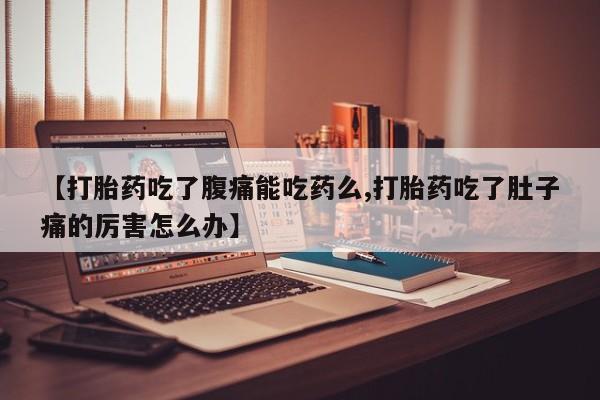 米非司酮片方旗舰店【打胎药吃了腹痛能吃药么,打胎药吃了肚子痛的厉害怎么办】