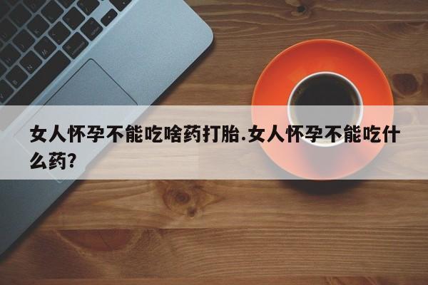 米非司酮片方旗舰店女人怀孕不能吃啥药打胎.女人怀孕不能吃什么药？