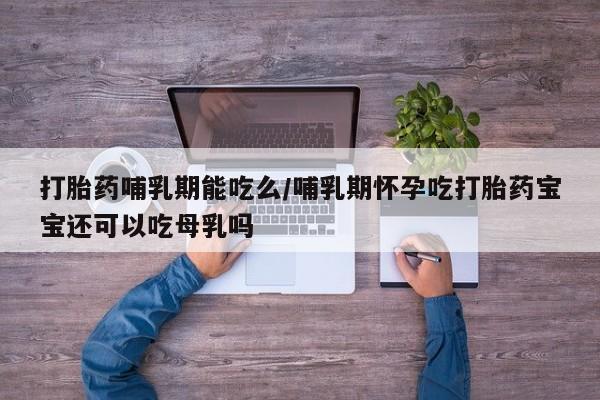 米非司酮片方旗舰店打胎药哺乳期能吃么/哺乳期怀孕吃打胎药宝宝还可以吃母乳吗