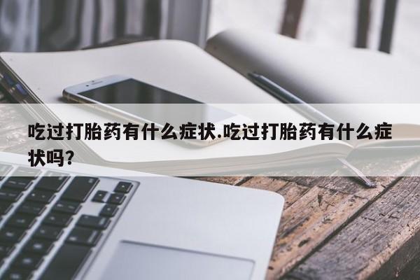 米非司酮片方旗舰店吃过打胎药有什么症状.吃过打胎药有什么症状吗？