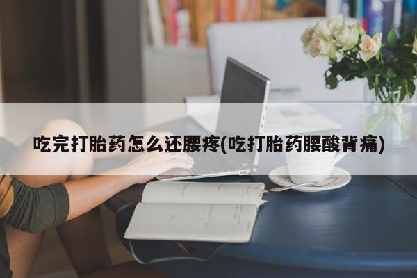 米非司酮片方旗舰店吃完打胎药怎么还腰疼(吃打胎药腰酸背痛)
