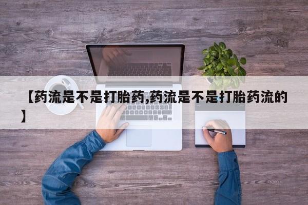 米非司酮片方旗舰店【药流是不是打胎药,药流是不是打胎药流的】