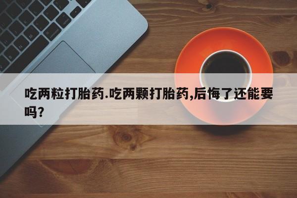米非司酮片方旗舰店吃两粒打胎药.吃两颗打胎药,后悔了还能要吗？