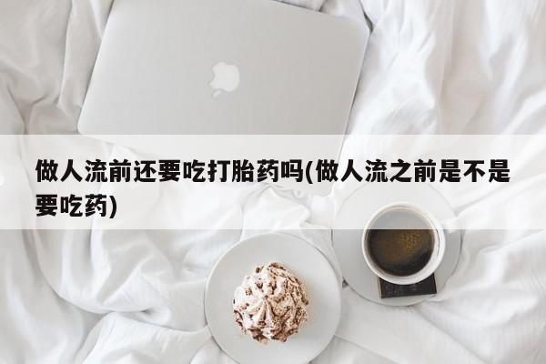 米非司酮片方旗舰店做人流前还要吃打胎药吗(做人流之前是不是要吃药)